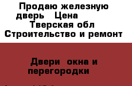 Продаю железную дверь › Цена ­ 3 000 - Тверская обл. Строительство и ремонт » Двери, окна и перегородки   